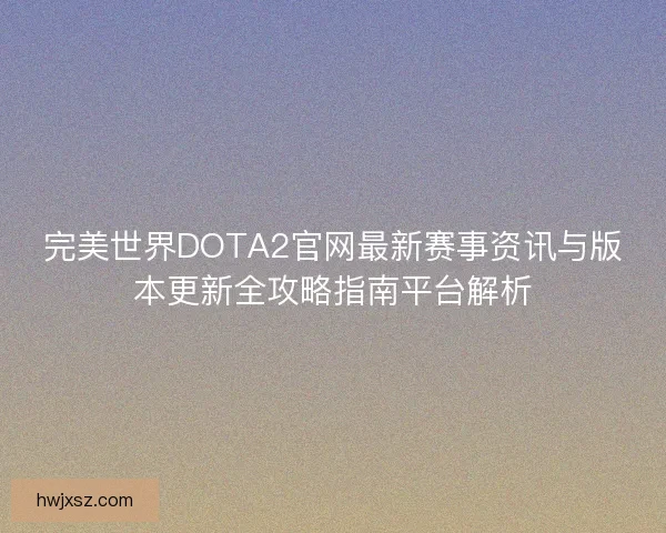 完美世界DOTA2官网最新赛事资讯与版本更新全攻略指南平台解析