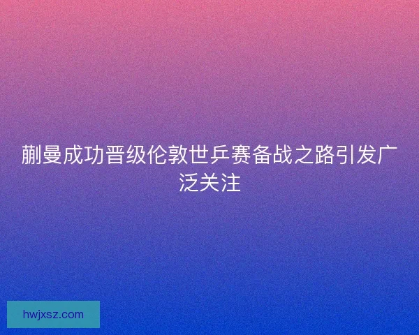蒯曼成功晋级伦敦世乒赛备战之路引发广泛关注