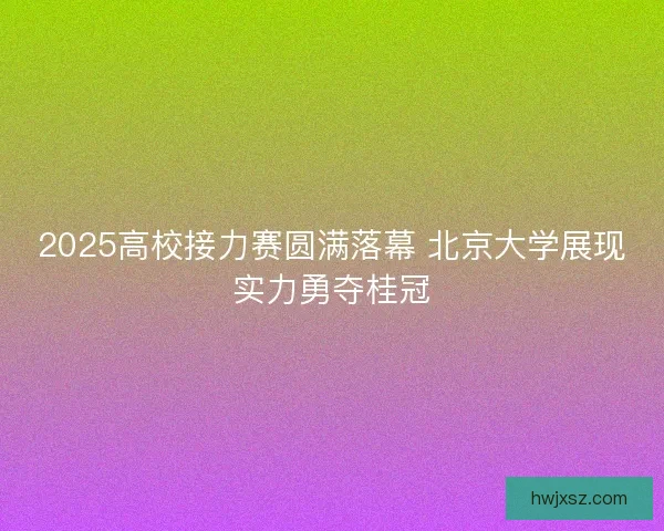2025高校接力赛圆满落幕 北京大学展现实力勇夺桂冠