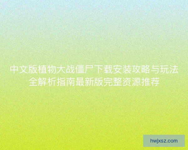 中文版植物大战僵尸下载安装攻略与玩法全解析指南最新版完整资源推荐