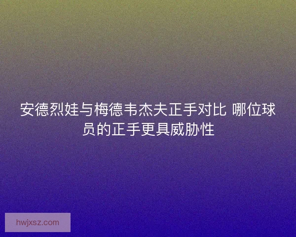 安德烈娃与梅德韦杰夫正手对比 哪位球员的正手更具威胁性