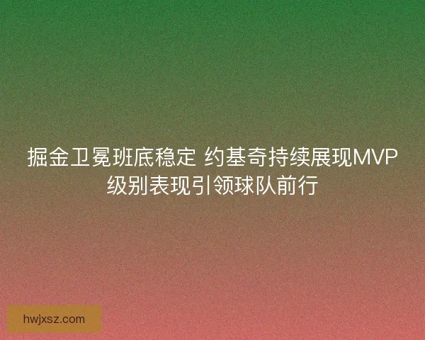掘金卫冕班底稳定 约基奇持续展现MVP级别表现引领球队前行 掘金卫冕班底稳定 约基奇持续展现MVP级别表现引领球队前行