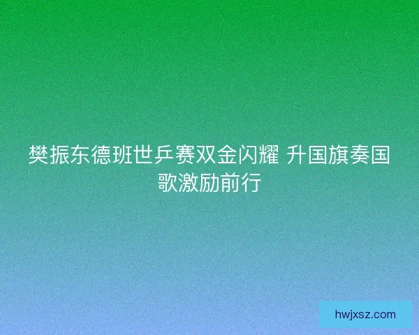 樊振东德班世乒赛双金闪耀 升国旗奏国歌激励前行 樊振东德班世乒赛双金闪耀 升国旗奏国歌激励前行