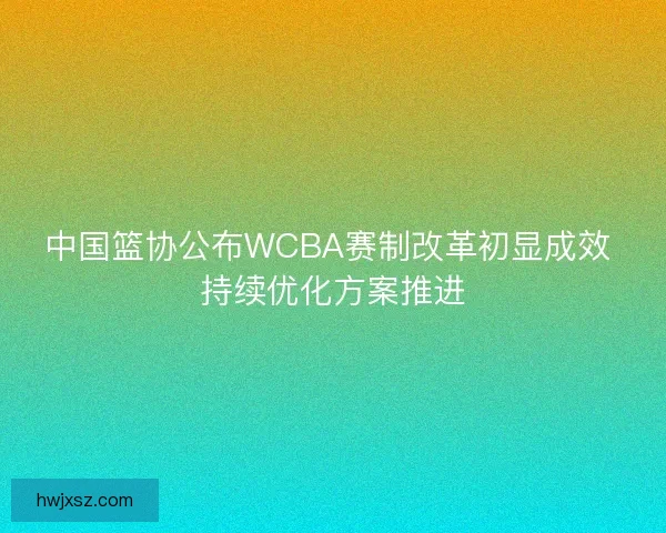 中国篮协公布WCBA赛制改革初显成效 持续优化方案推进