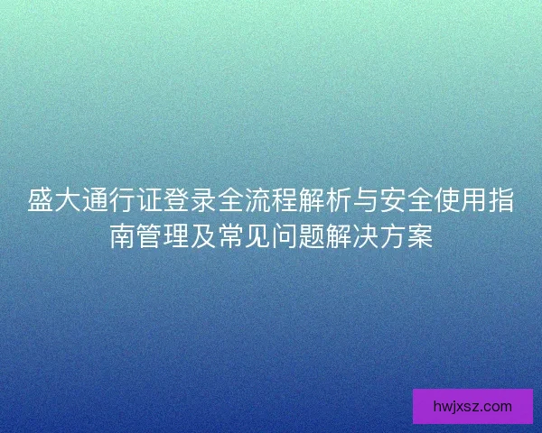 盛大通行证登录全流程解析与安全使用指南管理及常见问题解决方案