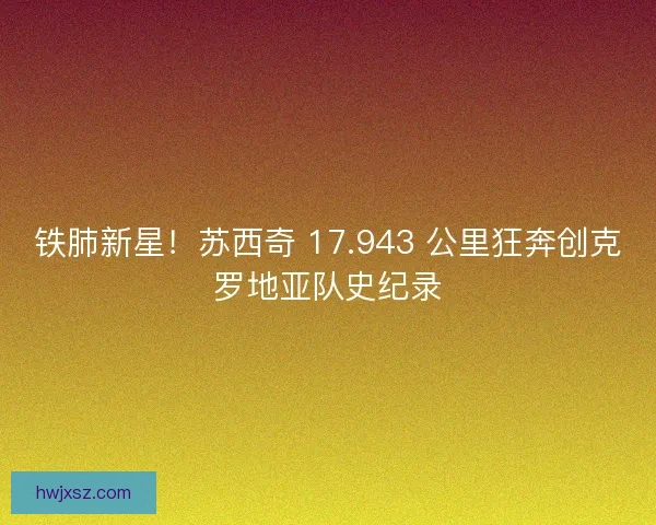 铁肺新星！苏西奇 17.943 公里狂奔创克罗地亚队史纪录