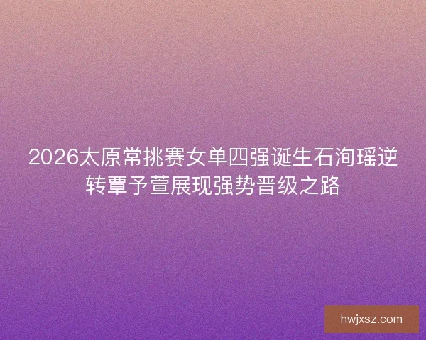 2026太原常挑赛女单四强诞生石洵瑶逆转覃予萱展现强势晋级之路