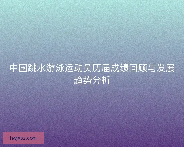 中国跳水游泳运动员历届成绩回顾与发展趋势分析