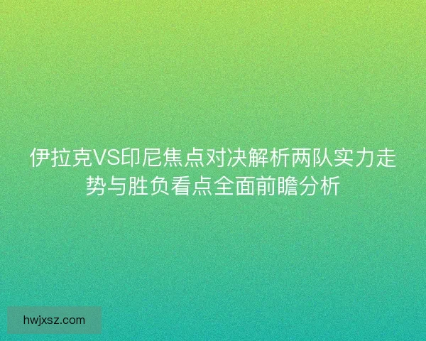 伊拉克VS印尼焦点对决解析两队实力走势与胜负看点全面前瞻分析