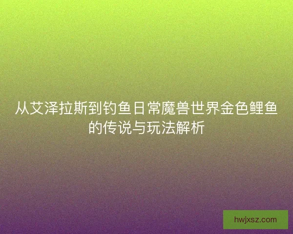 从艾泽拉斯到钓鱼日常魔兽世界金色鲤鱼的传说与玩法解析 从艾泽拉斯到钓鱼日常魔兽世界金色鲤鱼的传说与玩法解析