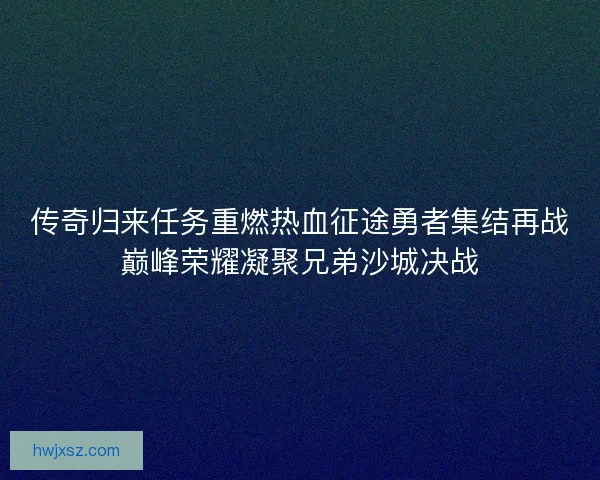 传奇归来任务重燃热血征途勇者集结再战巅峰荣耀凝聚兄弟沙城决战
