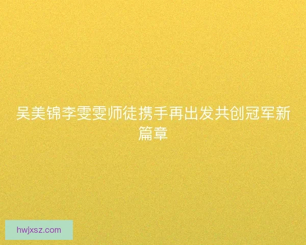 吴美锦李雯雯师徒携手再出发共创冠军新篇章