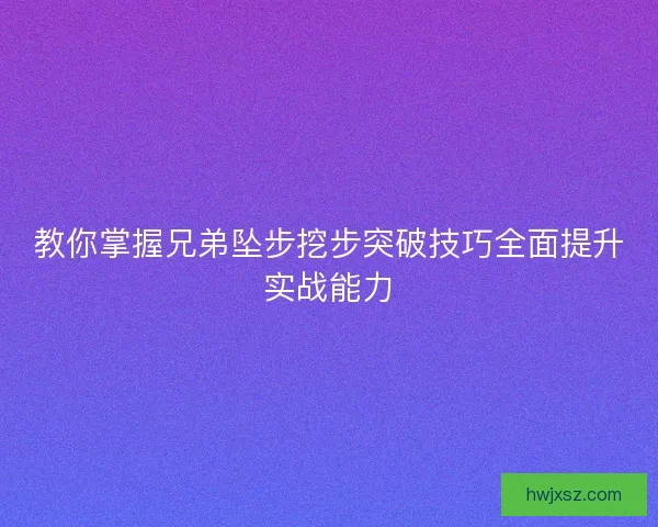 教你掌握兄弟坠步挖步突破技巧全面提升实战能力