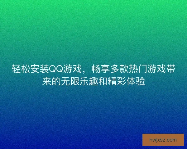 轻松安装QQ游戏，畅享多款热门游戏带来的无限乐趣和精彩体验