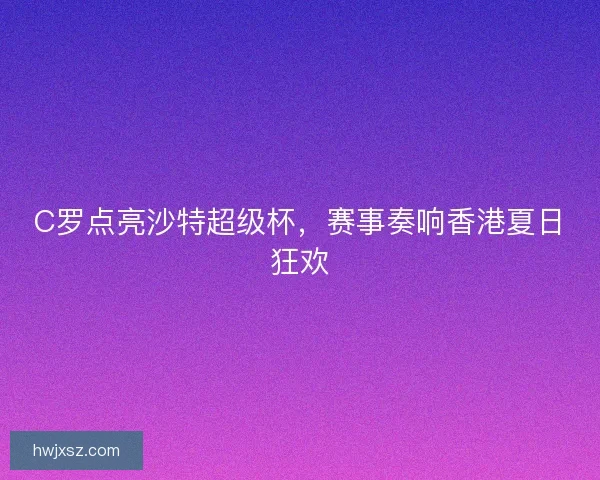 C罗点亮沙特超级杯,赛事奏响香港夏日狂欢 C罗点亮沙特超级杯,赛事奏响香港夏日狂欢