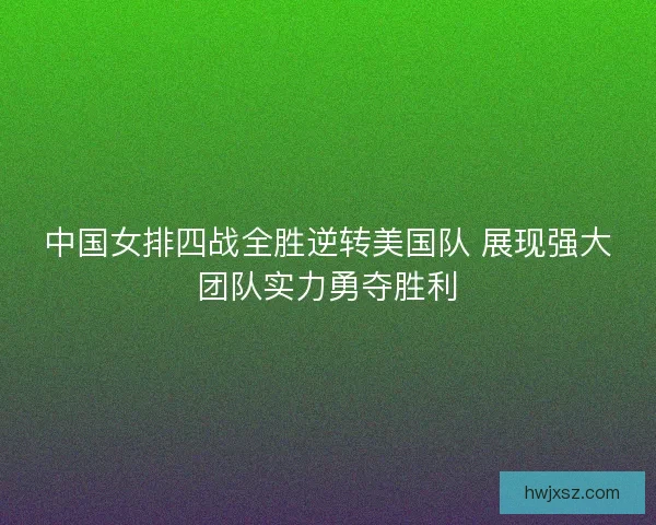 中国女排四战全胜逆转美国队 展现强大团队实力勇夺胜利