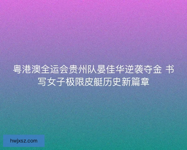 粤港澳全运会贵州队晏佳华逆袭夺金 书写女子极限皮艇历史新篇章