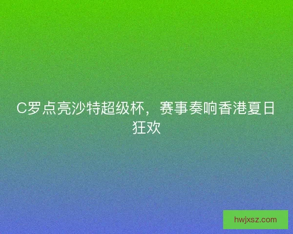 C罗点亮沙特超级杯，赛事奏响香港夏日狂欢