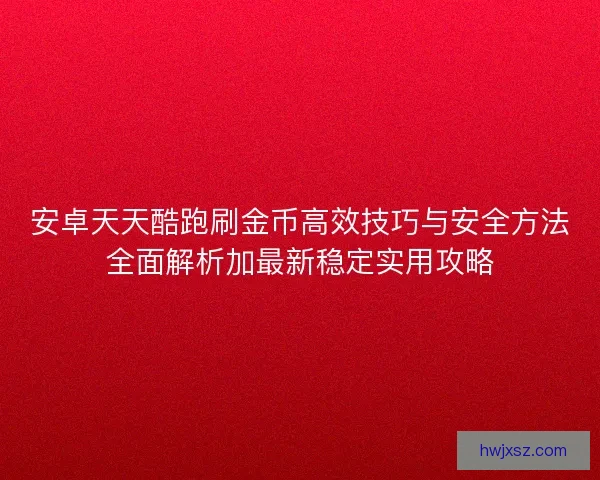安卓天天酷跑刷金币高效技巧与安全方法全面解析加最新稳定实用攻略