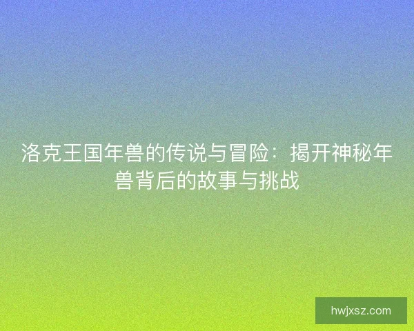 洛克王国年兽的传说与冒险：揭开神秘年兽背后的故事与挑战