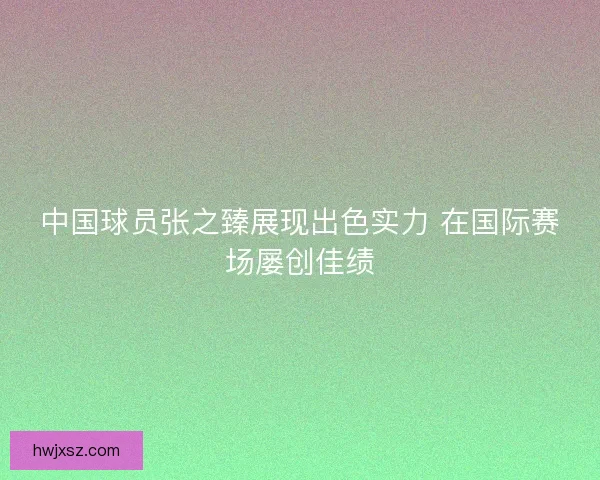 中国球员张之臻展现出色实力 在国际赛场屡创佳绩 中国球员张之臻展现出色实力 在国际赛场屡创佳绩