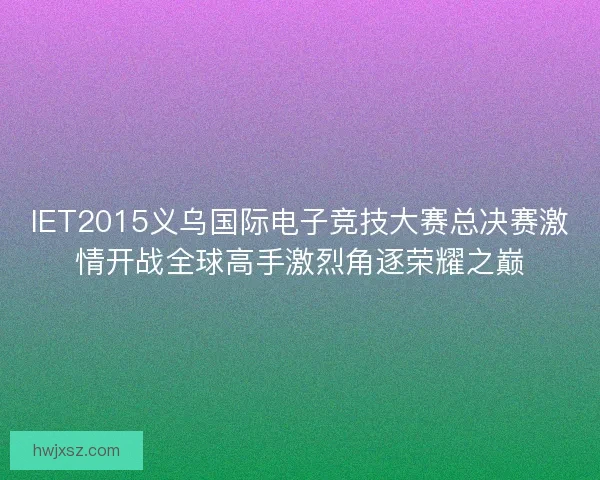 IET2015义乌国际电子竞技大赛总决赛激情开战全球高手激烈角逐荣耀之巅 IET2015义乌国际电子竞技大赛总决赛激情开战全球高手激烈角逐荣耀之巅
